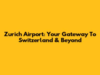 Zurich Airport: Your Gateway To Switzerland & Beyond
