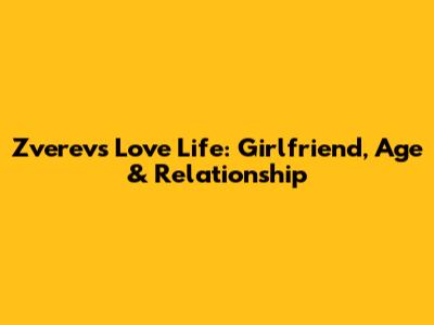Zverev's Love Life: Girlfriend, Age & Relationship