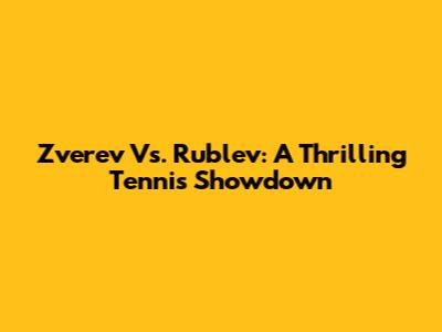 Zverev Vs. Rublev: A Thrilling Tennis Showdown