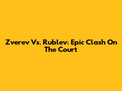 Zverev Vs. Rublev: Epic Clash On The Court